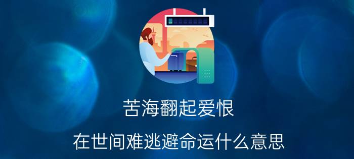 苦海翻起爱恨 在世间难逃避命运什么意思（苦海翻起爱恨在世间难逃避命运是什么意思）